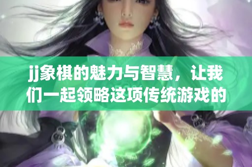 jj象棋的魅力与智慧，让我们一起领略这项传统游戏的无限乐趣