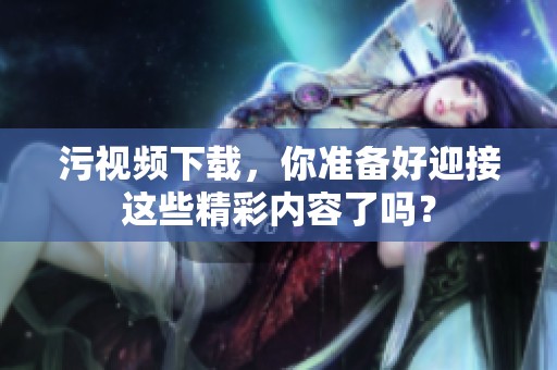 污视频下载，你准备好迎接这些精彩内容了吗？