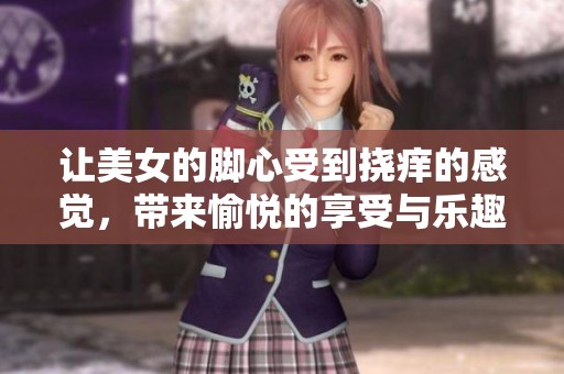 让美女的脚心受到挠痒的感觉，带来愉悦的享受与乐趣