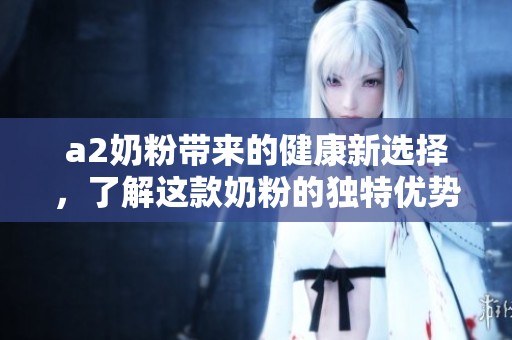 a2奶粉带来的健康新选择，了解这款奶粉的独特优势与成分