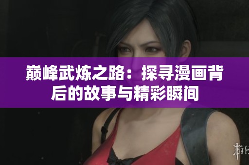 巅峰武炼之路：探寻漫画背后的故事与精彩瞬间