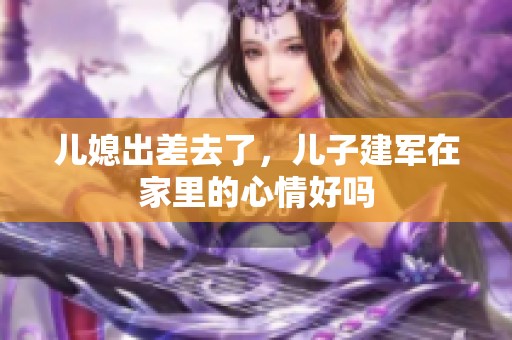 儿媳出差去了，儿子建军在家里的心情好吗