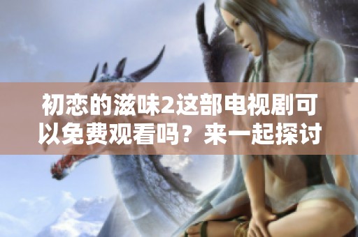 初恋的滋味2这部电视剧可以免费观看吗？来一起探讨一下吧！