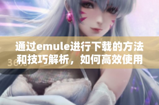 通过emule进行下载的方法和技巧解析，如何高效使用emule进行文件下载