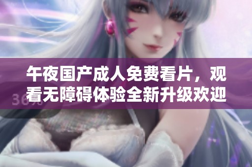 午夜国产**免费看片，观看无障碍体验全新升级欢迎您尽情享受