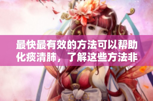 最快最有效的方法可以帮助化痰清肺，了解这些方法非常重要