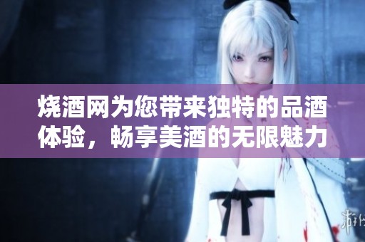烧酒网为您带来独特的品酒体验，畅享美酒的无限魅力与文化