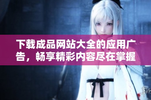 下载成品网站大全的应用广告，畅享精彩内容尽在掌握之中