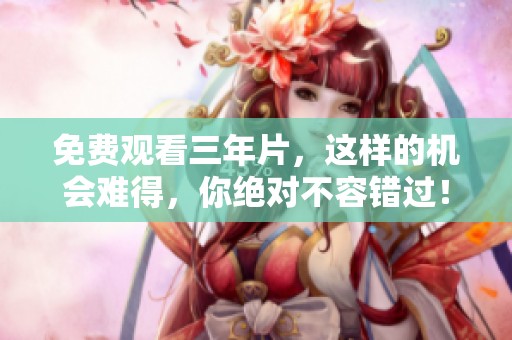 免费观看三年片，这样的机会难得，你绝对不容错过！