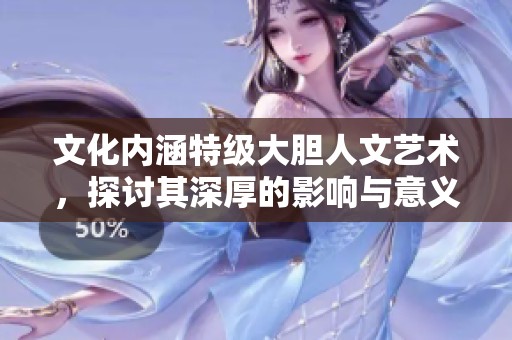 文化内涵特级大胆人文艺术，探讨其深厚的影响与意义