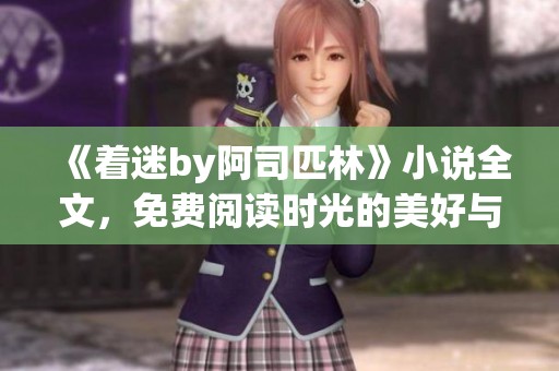《着迷by阿司匹林》小说全文，免费阅读时光的美好与沉醉之旅