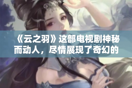 《云之羽》这部电视剧神秘而动人，尽情展现了奇幻的故事与角色关系