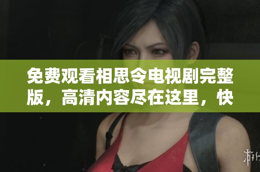 免费观看相思令电视剧完整版，高清内容尽在这里，快来体验吧