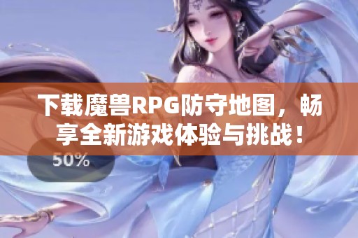 下载魔兽RPG防守地图，畅享全新游戏体验与挑战！
