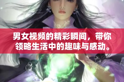 男女视频的精彩瞬间，带你领略生活中的趣味与感动。