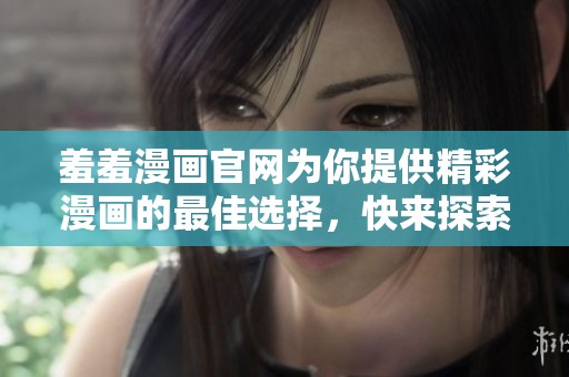 羞羞漫画官网为你提供精彩漫画的最佳选择，快来探索吧！