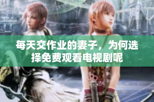 每天交作业的妻子，为何选择免费观看电视剧呢
