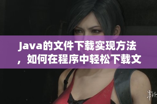 J**a的文件下载实现方法，如何在程序中轻松下载文件