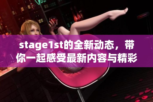 stage1st的全新动态，带你一起感受最新内容与精彩资讯
