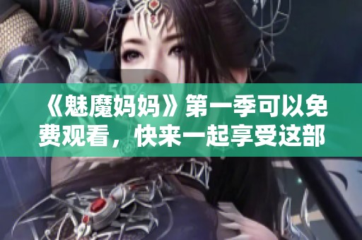 《魅魔妈妈》第一季可以免费观看，快来一起享受这部奇幻作品吧