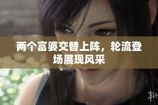两个富婆交替上阵，轮流登场展现风采