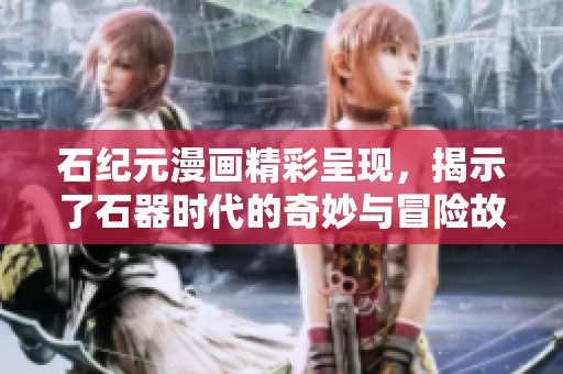 石纪元漫画精彩呈现，揭示了石器时代的奇妙与冒险故事