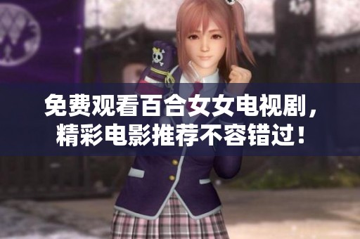 免费观看百合女女电视剧，精彩电影推荐不容错过！