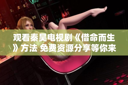 观看秦昊电视剧《借命而生》方法 免费资源分享等你来探索