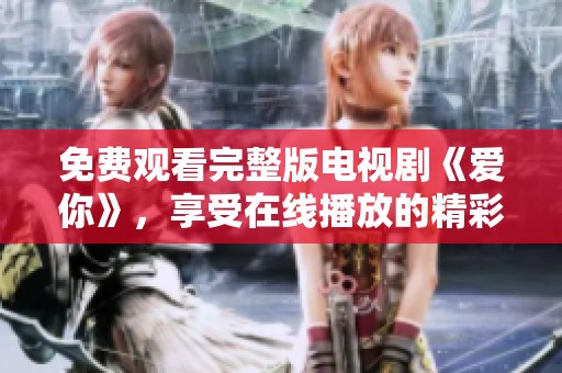 免费观看完整版电视剧《爱你》，享受在线播放的精彩内容