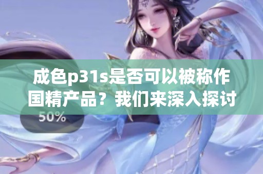 成色p31s是否可以被称作国精产品？我们来深入探讨这个问题。