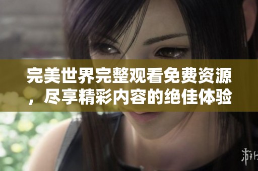 完美世界完整观看免费资源，尽享精彩内容的绝佳体验