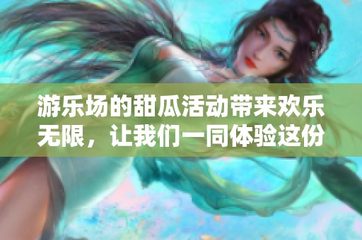 游乐场的甜瓜活动带来欢乐无限，让我们一同体验这份乐趣吧