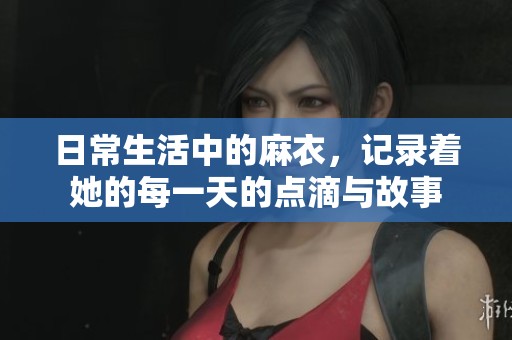 日常生活中的麻衣，记录着她的每一天的点滴与故事