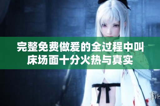 完整免费做爰的全过程中叫床场面十分火热与真实