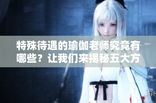 特殊待遇的瑜伽老师究竟有哪些？让我们来揭秘五大方面的内容。