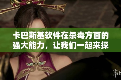 卡巴斯基软件在杀毒方面的强大能力，让我们一起来探索其独特之处。