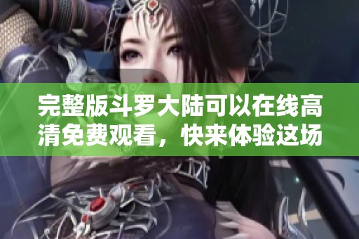 完整版斗罗大陆可以在线高清免费观看，快来体验这场精彩的冒险之旅！