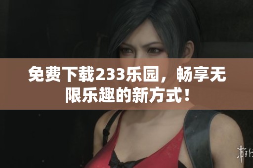 免费下载233乐园，畅享无限乐趣的新方式！