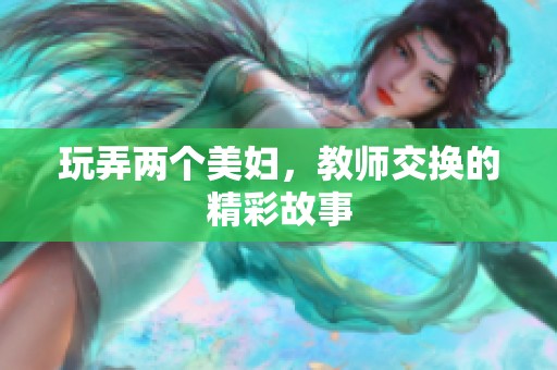 玩弄两个美妇，教师交换的精彩故事