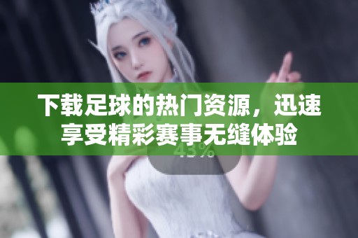 下载足球的热门资源，迅速享受精彩赛事无缝体验