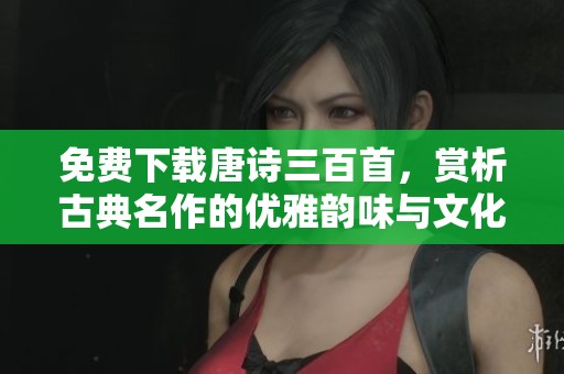 免费下载唐诗三百首，赏析古典名作的优雅韵味与文化价值