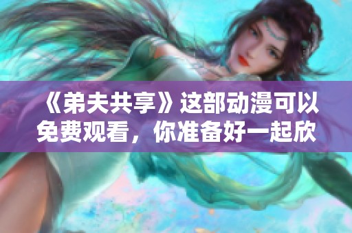《弟夫共享》这部动漫可以免费观看，你准备好一起欣赏了吗？