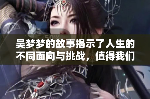 吴梦梦的故事揭示了人生的不同面向与挑战，值得我们深思与领悟。
