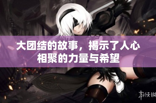 大团结的故事，揭示了人心相聚的力量与希望