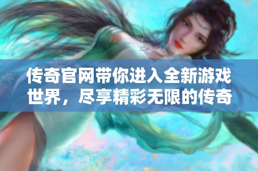 传奇官网带你进入全新游戏世界，尽享精彩无限的传奇体验