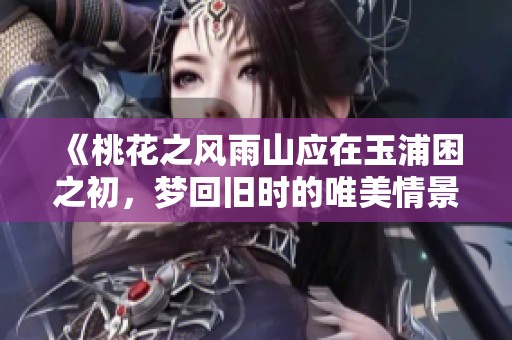《桃花之风雨山应在玉浦困之初，梦回旧时的唯美情景》