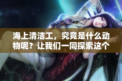 海上清洁工，究竟是什么动物呢？让我们一同探索这个问题。