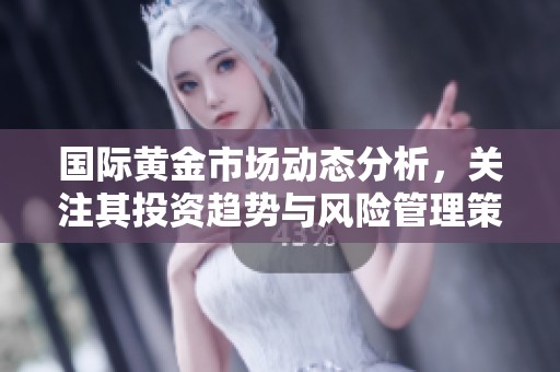 国际黄金市场动态分析，关注其投资趋势与风险管理策略