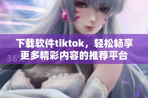下载软件tiktok，轻松畅享更多精彩内容的推荐平台