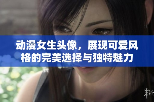 动漫女生头像，展现可爱风格的完美选择与独特魅力